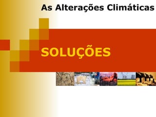 SOLUÇÕES As Alterações Climáticas 