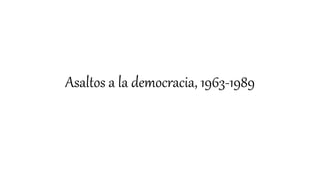 Asaltos a la democracia, 1963-1989
 