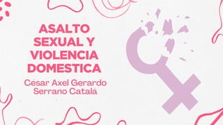 César Axel Gerardo
Serrano Catalá
ASALTO
SEXUAL Y
VIOLENCIA
DOMESTICA
 