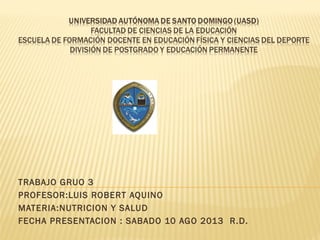 TRABAJO GRUO 3
PROFESOR:LUIS ROBERT AQUINO
MATERIA:NUTRICION Y SALUD
FECHA PRESENTACION : SABADO 10 AGO 2013 R.D.
 
