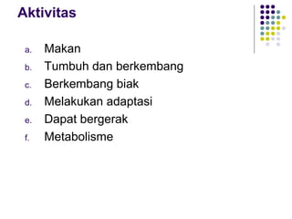 Aktivitas

 a.   Makan
 b.   Tumbuh dan berkembang
 c.   Berkembang biak
 d.   Melakukan adaptasi
 e.   Dapat bergerak
 f.   Metabolisme
 
