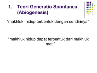 1.   Teori Generatio Spontanea
     (Abiogenesis)
“makhluk hidup terbentuk dengan sendirinya”



“makhluk hidup dapat terbentuk dari makhluk
                   mati”
 