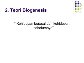 2. Teori Biogenesis

    “ Kehidupan berasal dari kehidupan
               sebelumnya”
 