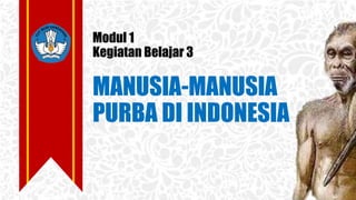 Modul 1
Kegiatan Belajar 3
MANUSIA-MANUSIA
PURBA DI INDONESIA
 