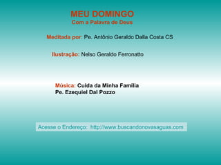MEU DOMINGO Com a Palavra de Deus Meditada por :  Pe. Antônio Geraldo Dalla Costa CS Ilustração:  Nelso Geraldo Ferronatto Música:  Cuida da Minha Família Pe. Ezequiel Dal Pozzo Acesse o Endereço:  http://www.buscandonovasaguas.com  