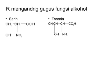 R mengandng gugus fungsi alkohol
• Serin
CH2 CH CO2H
OH NH2
• Treonin
CH3CH CH CO2H
OH NH2
 