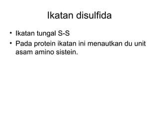 Ikatan disulfida
• Ikatan tungal S-S
• Pada protein ikatan ini menautkan du unit
asam amino sistein.
 
