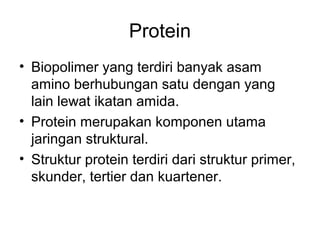 Protein
• Biopolimer yang terdiri banyak asam
amino berhubungan satu dengan yang
lain lewat ikatan amida.
• Protein merupakan komponen utama
jaringan struktural.
• Struktur protein terdiri dari struktur primer,
skunder, tertier dan kuartener.
 