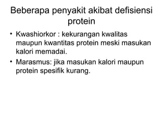 Beberapa penyakit akibat defisiensi
protein
• Kwashiorkor : kekurangan kwalitas
maupun kwantitas protein meski masukan
kalori memadai.
• Marasmus: jika masukan kalori maupun
protein spesifik kurang.
 