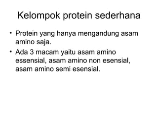 Kelompok protein sederhana
• Protein yang hanya mengandung asam
amino saja.
• Ada 3 macam yaitu asam amino
essensial, asam amino non esensial,
asam amino semi esensial.
 