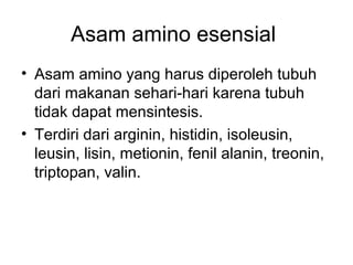 Asam amino esensial
• Asam amino yang harus diperoleh tubuh
dari makanan sehari-hari karena tubuh
tidak dapat mensintesis.
• Terdiri dari arginin, histidin, isoleusin,
leusin, lisin, metionin, fenil alanin, treonin,
triptopan, valin.
 