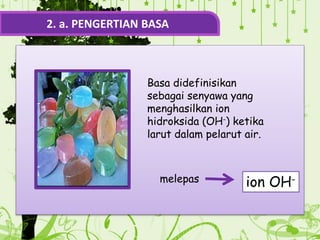2. a. PENGERTIAN BASA
ion OH-
melepas
Basa didefinisikan
sebagai senyawa yang
menghasilkan ion
hidroksida (OH-) ketika
larut dalam pelarut air.
 