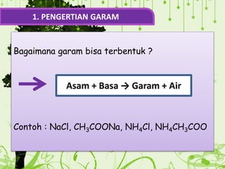 Bagaimana garam bisa terbentuk ?
Contoh : NaCl, CH3COONa, NH4Cl, NH4CH3COO
1. PENGERTIAN GARAM
Asam + Basa → Garam + Air
 