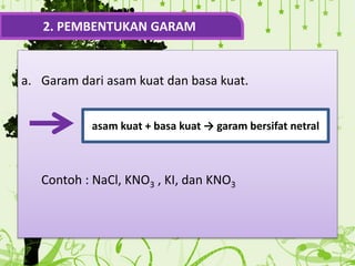 a. Garam dari asam kuat dan basa kuat.
Contoh : NaCl, KNO3 , KI, dan KNO3
2. PEMBENTUKAN GARAM
asam kuat + basa kuat → garam bersifat netral
 