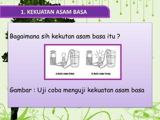 Bagaimana sih kekutan asam basa itu ?
Gambar : Uji coba menguji kekuatan asam basa
1. KEKUATAN ASAM BASA
 