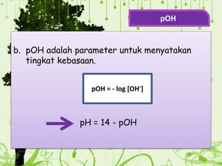 b. pOH adalah parameter untuk menyatakan
tingkat kebasaan.
pH = 14 - pOH
pOH = - log [OH-]
pOH
 