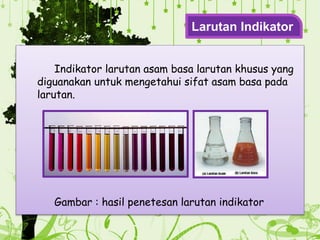 Indikator larutan asam basa larutan khusus yang
diguanakan untuk mengetahui sifat asam basa pada
larutan.
Gambar : hasil penetesan larutan indikator
Larutan Indikator
 