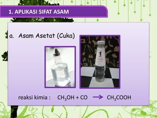 a. Asam Asetat (Cuka)
reaksi kimia : CH3OH + CO CH3COOH
1. APLIKASI SIFAT ASAM
 