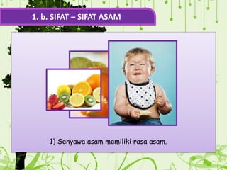 1. b. SIFAT – SIFAT ASAM
1) Senyawa asam memiliki rasa asam.
 