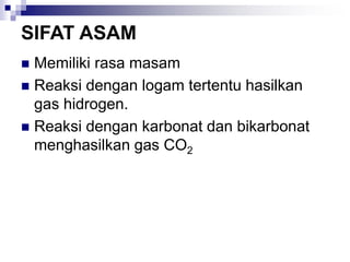 SIFAT ASAM
 Memiliki rasa masam
 Reaksi dengan logam tertentu hasilkan
gas hidrogen.
 Reaksi dengan karbonat dan bikarbonat
menghasilkan gas CO2
 