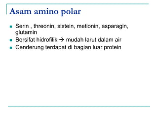 Asam amino polar
 Serin , threonin, sistein, metionin, asparagin,
glutamin
 Bersifat hidrofilik  mudah larut dalam air
 Cenderung terdapat di bagian luar protein
 