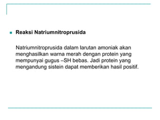  Reaksi Natriumnitroprusida
Natriumnitroprusida dalam larutan amoniak akan
menghasilkan warna merah dengan protein yang
mempunyai gugus –SH bebas. Jadi protein yang
mengandung sistein dapat memberikan hasil positif.
 