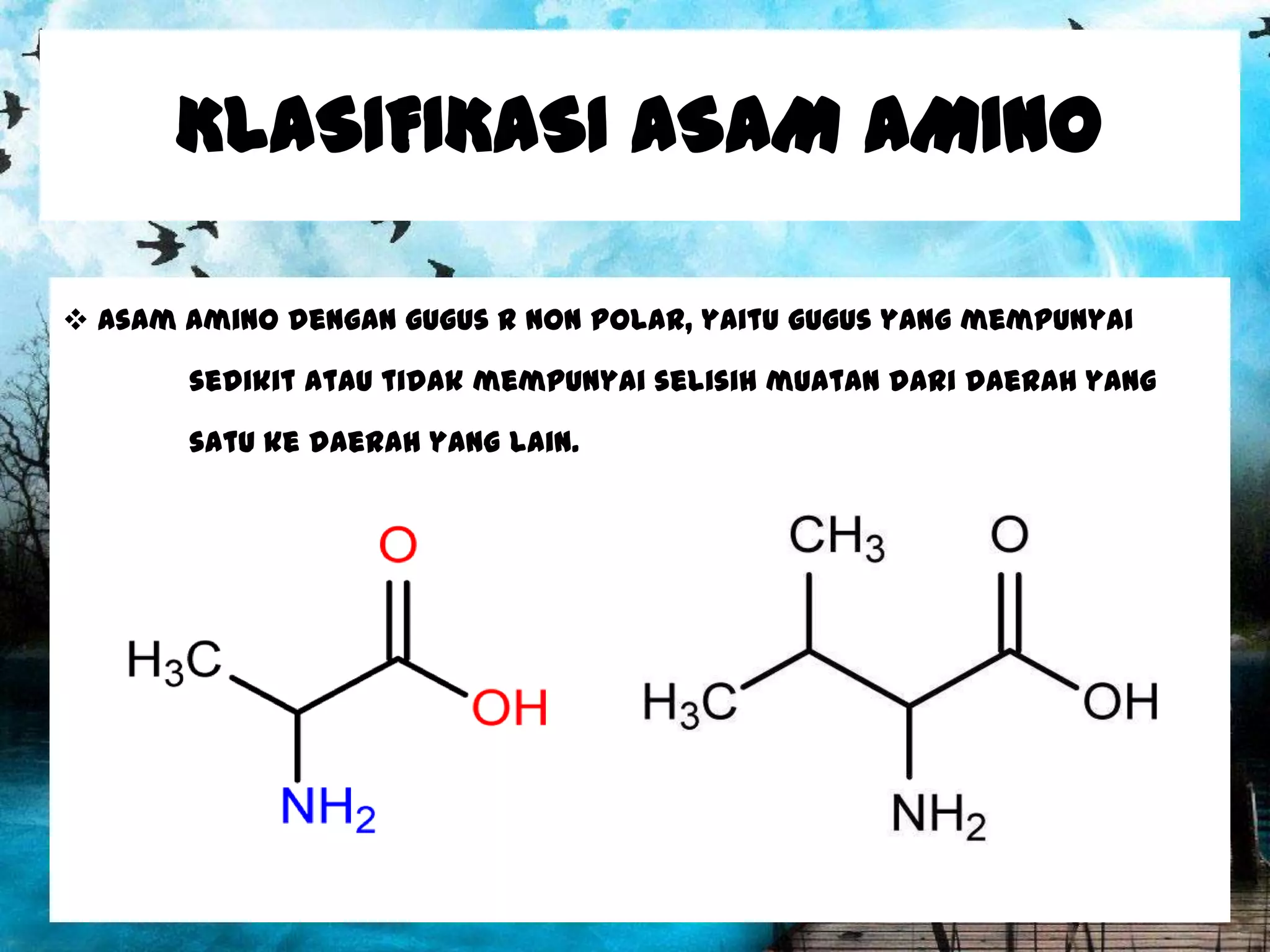 KLASIFIKASI ASAM AMINO
 Asam amino dengan gugus R non polar, yaitu gugus yang mempunyai
sedikit atau tidak mempunyai selisih muatan dari daerah yang

satu ke daerah yang lain.

 