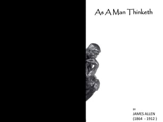 As A Man Thinketh




           BY
           JAMES ALLEN
           (1864 - 1912 )
 