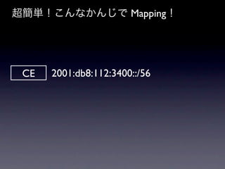 超簡単！こんなかんじで Mapping！




 CE   2001:db8:112:3400::/56
 