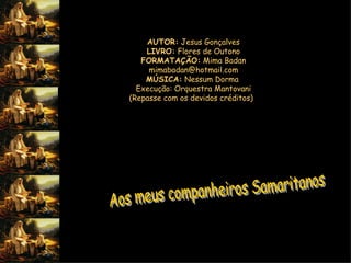 AUTOR:  Jesus Gonçalves LIVRO:  Flores de Outono FORMATAÇÃO:  Mima Badan [email_address] MÚSICA:  Nessum Dorma  Execução: Orquestra Mantovani (Repasse com os devidos créditos)   Aos meus companheiros Samaritanos 