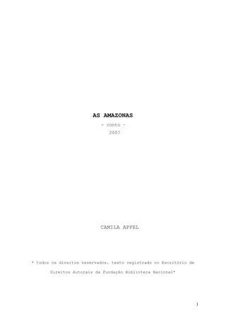 AS AMAZONAS
                           - conto –
                               2007




                           CAMILA APPEL




* todos os direitos reservados. texto registrado no Escritório de

       Direitos Autorais da Fundação Biblioteca Nacional*




                                                                    1
 