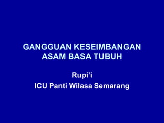 GANGGUAN KESEIMBANGAN
ASAM BASA TUBUH
Rupi’i
ICU Panti Wilasa Semarang
 