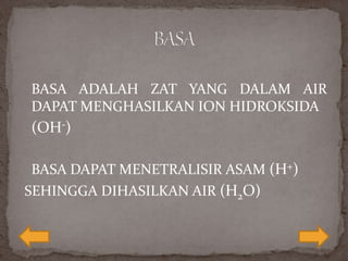 BASA ADALAH ZAT YANG DALAM AIR
DAPAT MENGHASILKAN ION HIDROKSIDA
(OH-)
BASA DAPAT MENETRALISIR ASAM (H+)
SEHINGGA DIHASILKAN AIR (H2O)
 