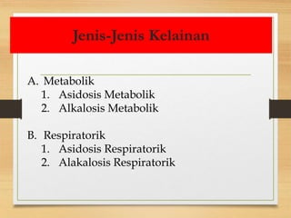 Jenis-Jenis Kelainan
A. Metabolik
1. Asidosis Metabolik
2. Alkalosis Metabolik
B. Respiratorik
1. Asidosis Respiratorik
2. Alakalosis Respiratorik
 
