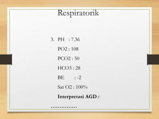 Respiratorik
3. PH : 7.36
PO2 : 108
PCO2 : 50
HCO3 : 28
BE : -2
Sat O2 : 100%
Interpretasi AGD :
……………
 