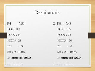 1. PH : 7.50
PO2 : 107
PCO2 : 34
HCO3 : 24
BE : +3
Sat O2 : 100%
Interpretasi AGD :
………………
2. PH : 7.48
PO2 : 105
PCO2 : 34
HCO3 : 20
BE : -2
Sat O2 : 100%
Interpretasi AGD :
………………
Respiratorik
 
