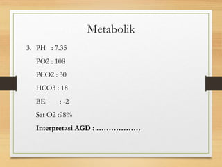3. PH : 7.35
PO2 : 108
PCO2 : 30
HCO3 : 18
BE : -2
Sat O2 :98%
Interpretasi AGD : ………………
Metabolik
 