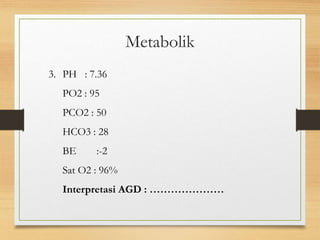 3. PH : 7.36
PO2 : 95
PCO2 : 50
HCO3 : 28
BE :-2
Sat O2 : 96%
Interpretasi AGD : …………………
Metabolik
 
