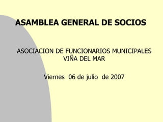 ASAMBLEA GENERAL DE SOCIOS  ASOCIACION DE FUNCIONARIOS MUNICIPALES VIÑA DEL MAR Viernes  0 6  de  julio  de 200 7 