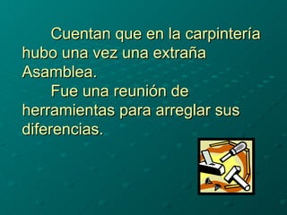 Cuentan que en la carpintería hubo una vez una extraña Asamblea. Fue una reunión de herramientas para arreglar sus diferen...