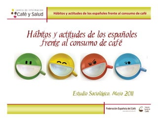 Hábitos y actitudes de los españoles frente al consumo de café




Hábitos y actitudes de los españoles
   frente al consumo de café




                    Estudio Sociológico, Mayo 2011
                            Sociológico,

               2011 Action Plan
 