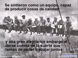 y una gran alegría los embargo al
darse cuenta de la suerte que
tenían de poder trabajar juntos.
Se sintieron como un equipo, capaz
de producir cosas de calidad;
 