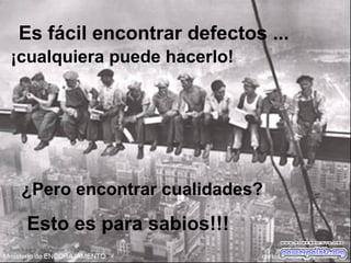 Es fácil encontrar defectos ...
¿Pero encontrar cualidades?
Esto es para sabios!!!
¡cualquiera puede hacerlo!
 