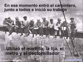 En ese momento entró el carpintero,
junto a todos e inició su trabajo
Utilizó el martillo, la lija, el
metro y el destornillador ...
 