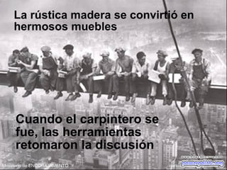 Cuando el carpintero se
fue, las herramientas
retomaron la discusión
La rústica madera se convirtió en
hermosos muebles
 