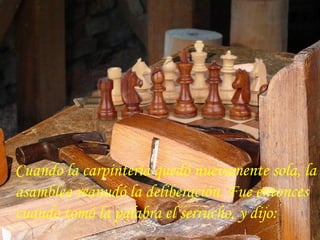 Cuando la carpintería quedó nuevamente sola, la
asamblea reanudó la deliberación. Fue entonces
cuando tomó la palabra el serrucho, y dijo:
 