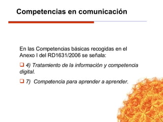 En las Competencias básicas recogidas en el Anexo I del RD1631/2006 se señala: 4) Tratamiento de la información y competencia digital.  7)  Competencia para aprender a aprender.  Competencias en comunicación 
