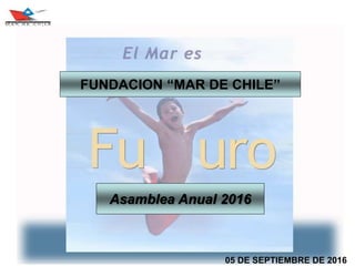 05 DE SEPTIEMBRE DE 2016
Asamblea Anual 2016
FUNDACION “MAR DE CHILE”
 