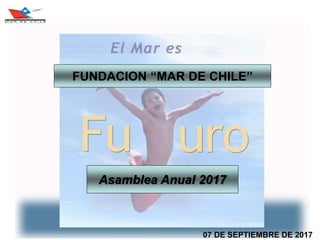 07 DE SEPTIEMBRE DE 2017
Asamblea Anual 2017
FUNDACION “MAR DE CHILE”
 