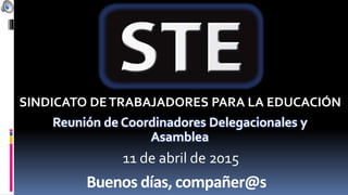 Buenos días, compañer@s
Reunión de Coordinadores Delegacionales y
Asamblea
SINDICATO DETRABAJADORES PARA LA EDUCACIÓN
11 de abril de 2015
 